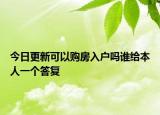 今日更新可以購(gòu)房入戶嗎誰(shuí)給本人一個(gè)答復(fù)