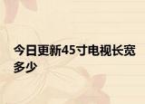 今日更新45寸電視長寬多少