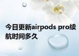 今日更新airpods pro續(xù)航時(shí)間多久