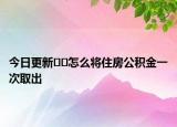 今日更新??怎么將住房公積金一次取出