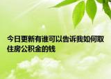 今日更新有誰(shuí)可以告訴我如何取住房公積金的錢