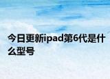 今日更新ipad第6代是什么型號