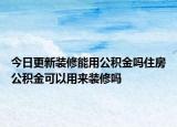 今日更新裝修能用公積金嗎住房公積金可以用來裝修嗎