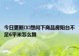 今日更新??想問下商品房陽(yáng)臺(tái)不足6平米怎么算