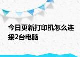 今日更新打印機怎么連接2臺電腦