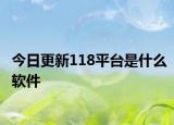 今日更新118平臺是什么軟件