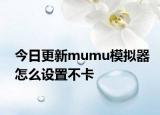 今日更新mumu模擬器怎么設(shè)置不卡