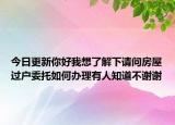 今日更新你好我想了解下請(qǐng)問房屋過戶委托如何辦理有人知道不謝謝