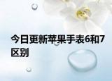 今日更新蘋果手表6和7區(qū)別