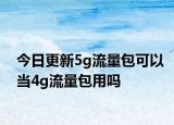 今日更新5g流量包可以當4g流量包用嗎