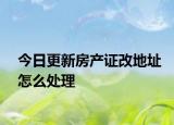 今日更新房產(chǎn)證改地址怎么處理