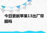 今日更新蘋果13出廠帶膜嗎