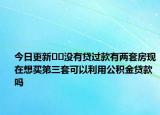 今日更新??沒有貸過款有兩套房現(xiàn)在想買第三套可以利用公積金貸款嗎