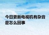 今日更新電視機(jī)有雜音是怎么回事