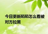 今日更新陌陌怎么看被對方拉黑