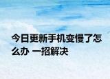 今日更新手機(jī)變慢了怎么辦 一招解決