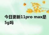 今日更新11pro max是5g嗎