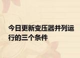 今日更新變壓器并列運(yùn)行的三個(gè)條件