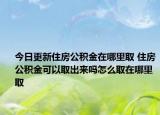 今日更新住房公積金在哪里取 住房公積金可以取出來嗎怎么取在哪里取