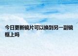 今日更新鏡片可以換到另一副鏡框上嗎