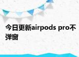 今日更新airpods pro不彈窗