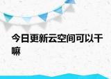 今日更新云空間可以干嘛