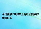 今日更新??沒有土地證證能取得預(yù)售證嗎