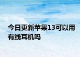 今日更新蘋果13可以用有線耳機嗎