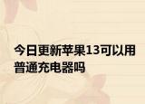 今日更新蘋果13可以用普通充電器嗎