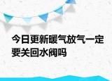 今日更新暖氣放氣一定要關(guān)回水閥嗎