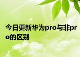 今日更新華為pro與非pro的區(qū)別