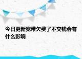 今日更新寬帶欠費(fèi)了不交錢會(huì)有什么影響