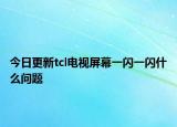 今日更新tcl電視屏幕一閃一閃什么問(wèn)題