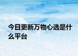 今日更新萬物心選是什么平臺