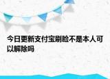 今日更新支付寶刷臉不是本人可以解除嗎