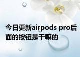 今日更新airpods pro后面的按鈕是干嘛的