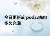 今日更新airpods2充電多久充滿