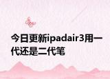 今日更新ipadair3用一代還是二代筆