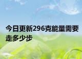 今日更新296克能量需要走多少步