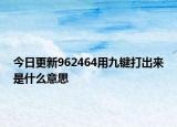 今日更新962464用九鍵打出來(lái)是什么意思