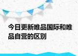 今日更新唯品國(guó)際和唯品自營(yíng)的區(qū)別