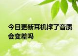 今日更新耳機摔了音質(zhì)會變差嗎