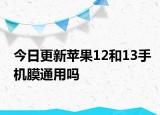 今日更新蘋果12和13手機膜通用嗎