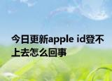 今日更新apple id登不上去怎么回事