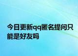 今日更新qq匿名提問(wèn)只能是好友嗎