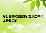 今日更新網絡信息安全模型中什么是安全的