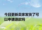 今日更新賣家發(fā)貨了可以申請退款嗎