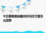 今日更新路由器光纖閃紅燈是怎么回事