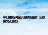 今日更新淘寶交易關(guān)閉是什么意思怎么恢復(fù)