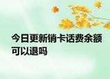 今日更新銷卡話費(fèi)余額可以退嗎